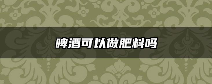 啤酒可以做肥料吗