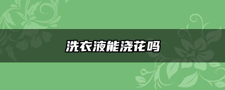 洗衣液能浇花吗