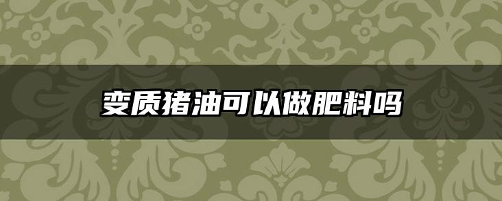 变质猪油可以做肥料吗