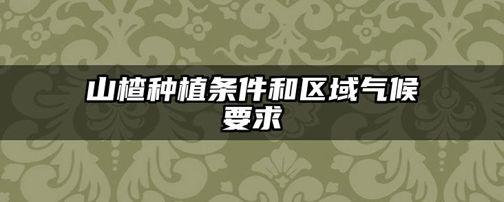 山楂种植条件和区域气候要求
