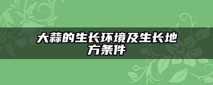 大蒜的生长环境及生长地方条件