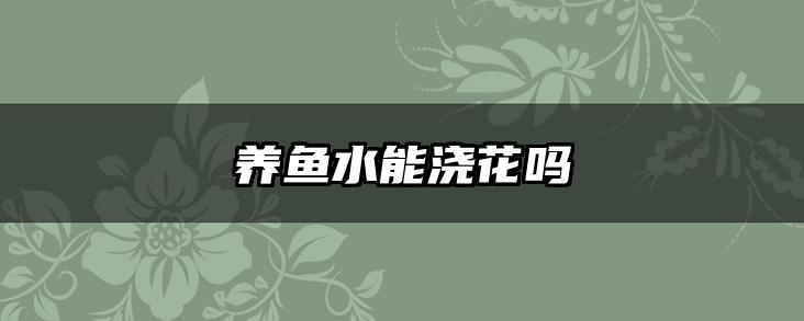 养鱼水能浇花吗