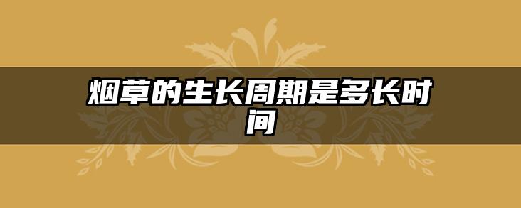 烟草的生长周期是多长时间