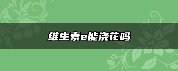 维生素e能浇花吗