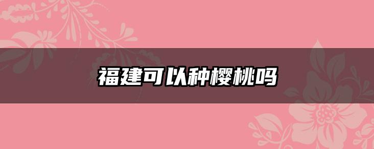 福建可以种樱桃吗