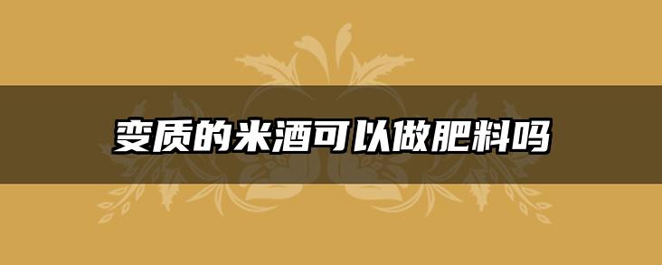 变质的米酒可以做肥料吗