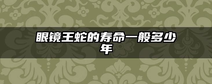 眼镜王蛇的寿命一般多少年
