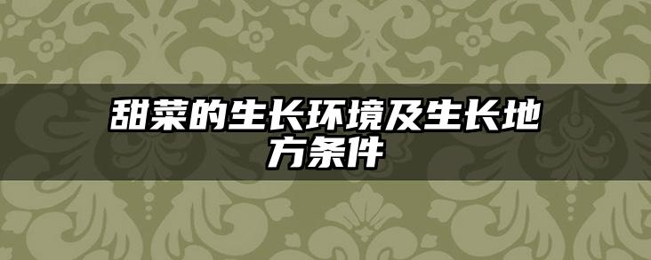 甜菜的生长环境及生长地方条件