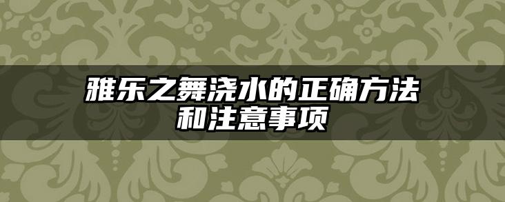 雅乐之舞浇水的正确方法和注意事项