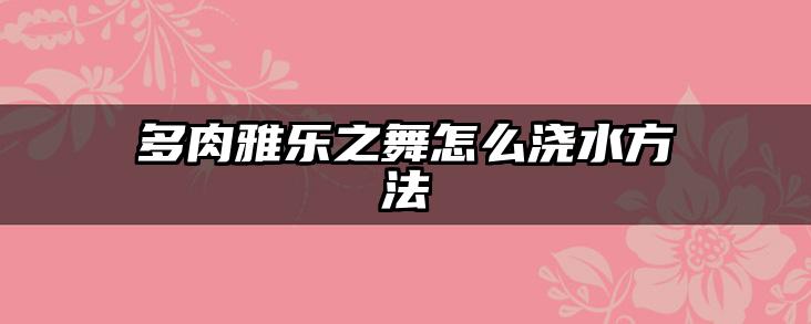 多肉雅乐之舞怎么浇水方法
