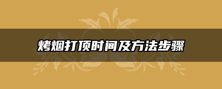 烤烟打顶时间及方法步骤