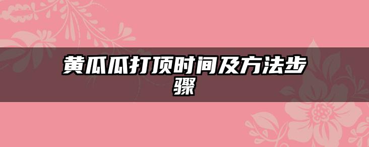 黄瓜瓜打顶时间及方法步骤