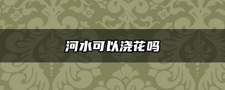 河水可以浇花吗