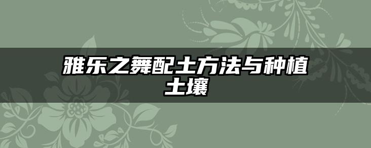 雅乐之舞配土方法与种植土壤