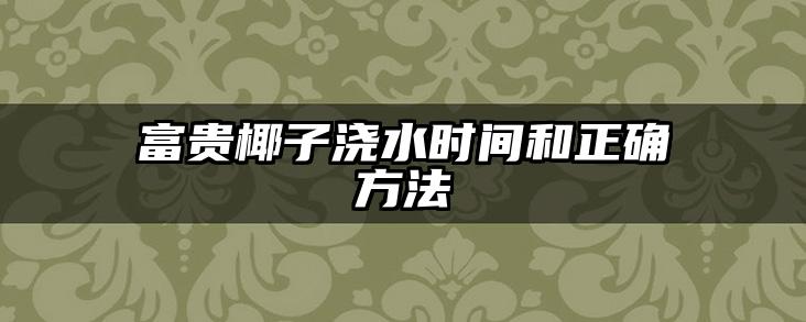 富贵椰子浇水时间和正确方法