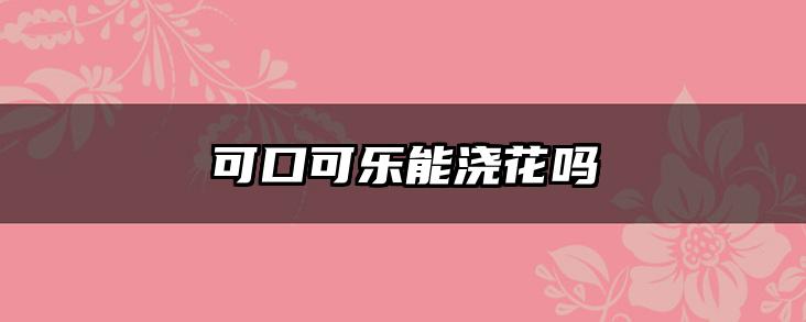 可口可乐能浇花吗