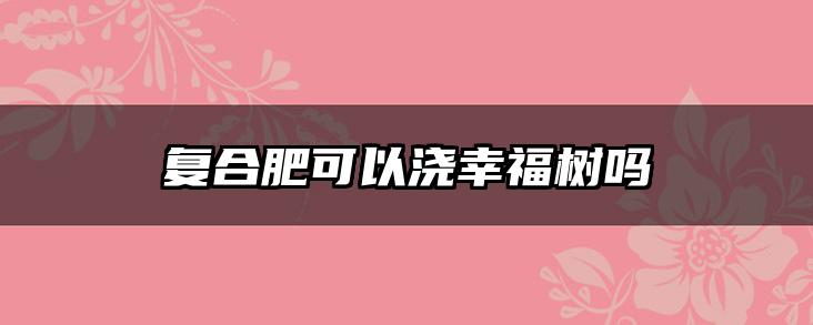 复合肥可以浇幸福树吗