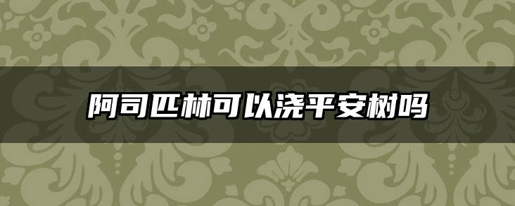 阿司匹林可以浇平安树吗