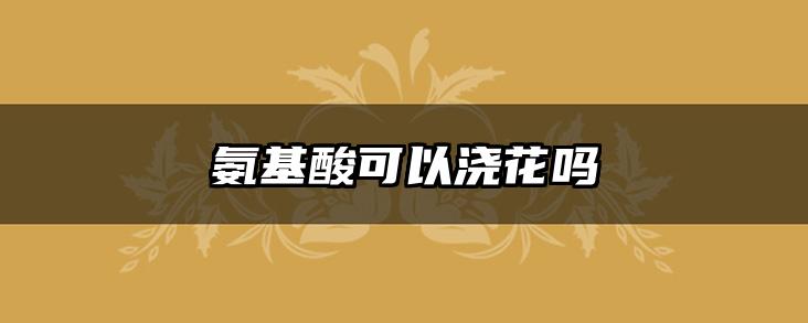 氨基酸可以浇花吗