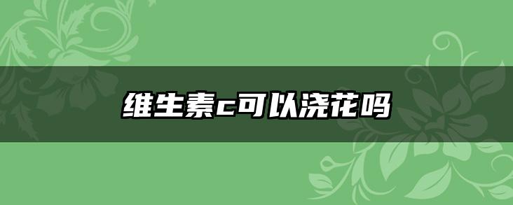 维生素c可以浇花吗