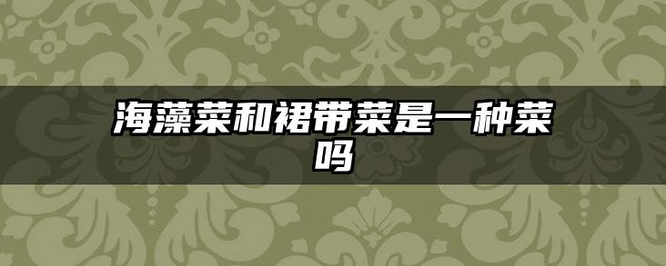 海藻菜和裙带菜是一种菜吗