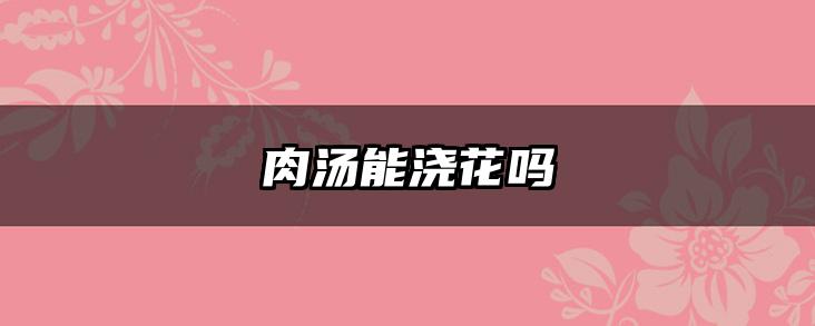 肉汤能浇花吗