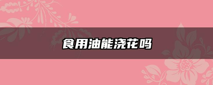 食用油能浇花吗
