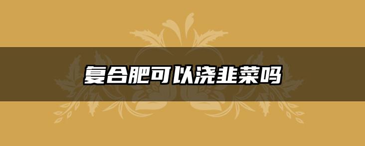 复合肥可以浇韭菜吗