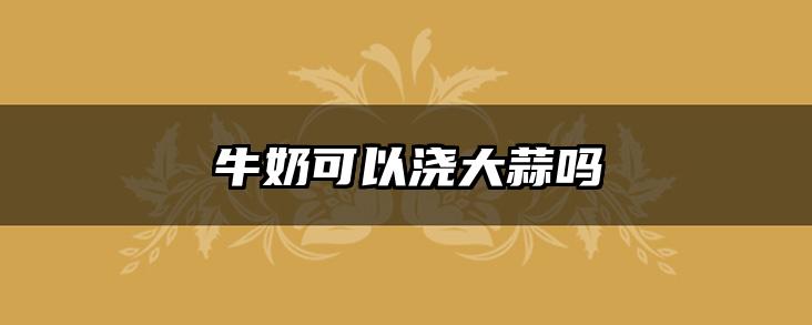 牛奶可以浇大蒜吗