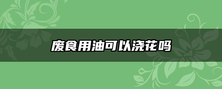 废食用油可以浇花吗