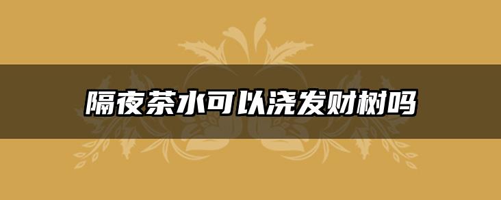 隔夜茶水可以浇发财树吗