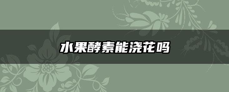 水果酵素能浇花吗