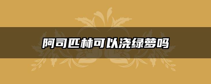 阿司匹林可以浇绿萝吗