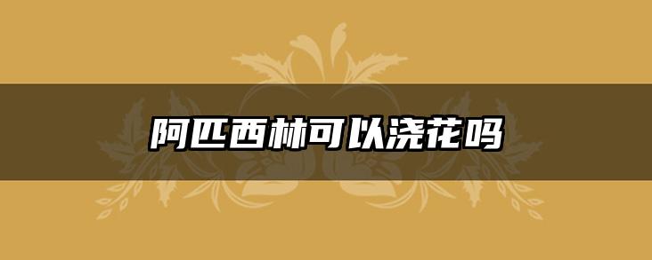 阿匹西林可以浇花吗