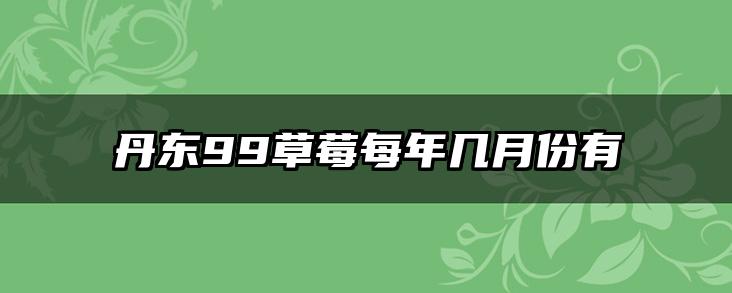 丹东99草莓每年几月份有