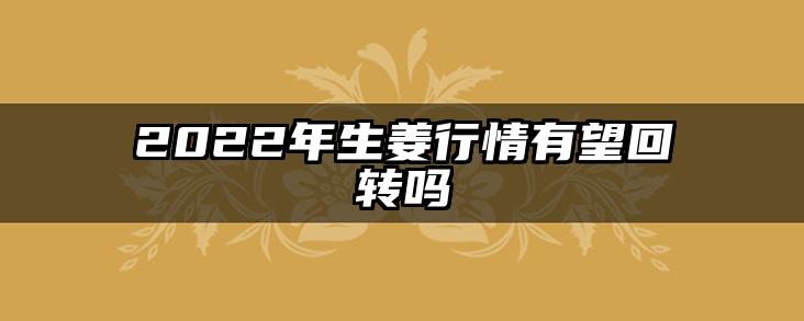 2022年生姜行情有望回转吗