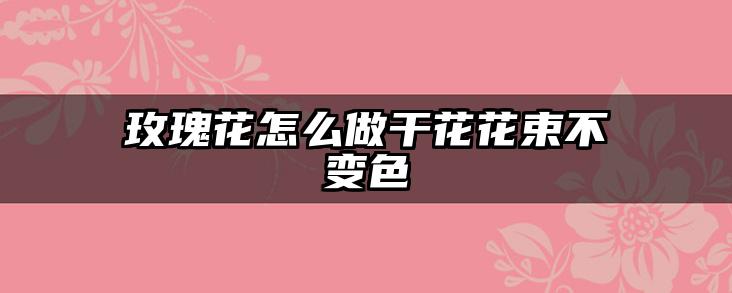 玫瑰花怎么做干花花束不变色