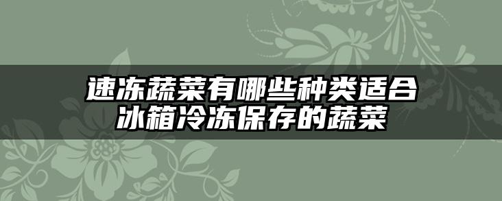 速冻蔬菜有哪些种类适合冰箱冷冻保存的蔬菜