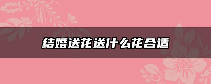结婚送花送什么花合适