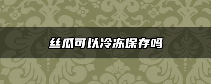 丝瓜可以冷冻保存吗