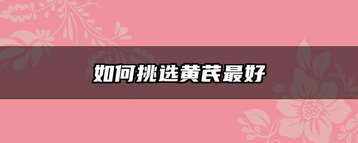 如何挑选黄芪最好