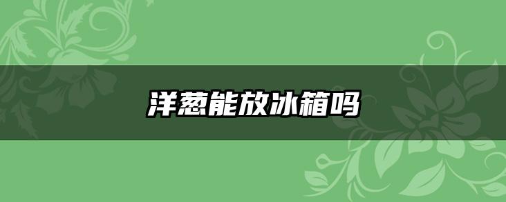 洋葱能放冰箱吗