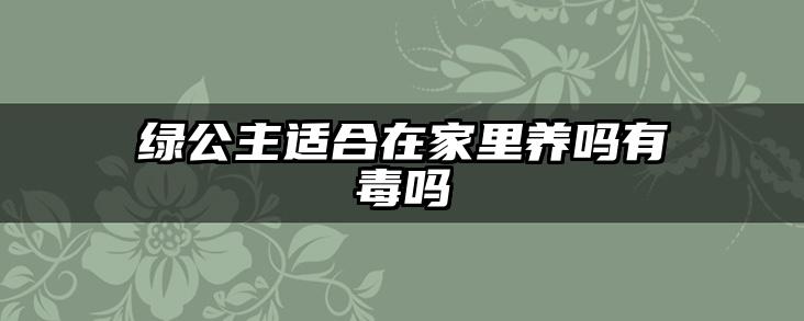 绿公主适合在家里养吗有毒吗