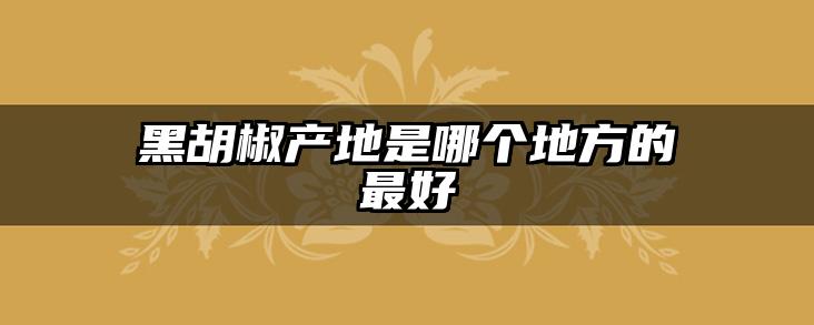 黑胡椒产地是哪个地方的最好