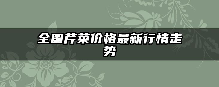 全国芹菜价格最新行情走势