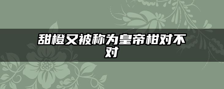 甜橙又被称为皇帝柑对不对