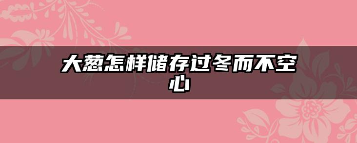 大葱怎样储存过冬而不空心