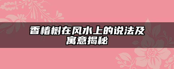 香椿树在风水上的说法及寓意揭秘