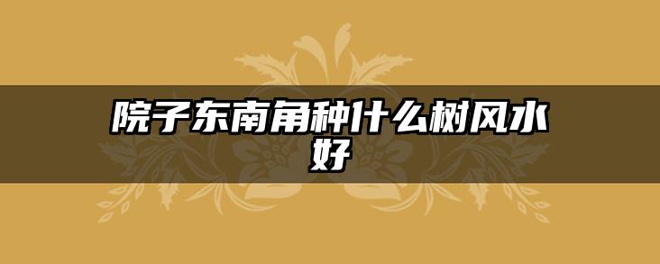 院子东南角种什么树风水好