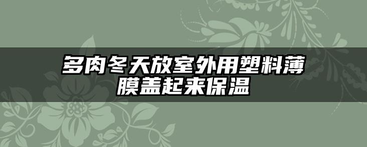 多肉冬天放室外用塑料薄膜盖起来保温
